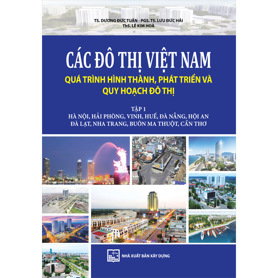 Các Đô Thị Việt Nam Quá Trình Hình Thành, Phát Triển Và Quy Hoạch Đô Thị. Tập 1: Hà Nội, Hải Phòng, Vinh, Huế, Đà Nẵng, Hội An, Đà Lạt, Nha Trang, Buôn Ma Thuột, Cần Thơ