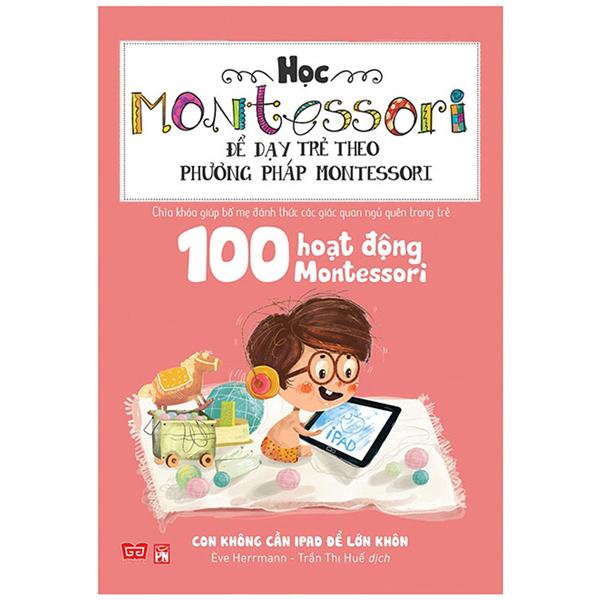 Học Montessori Để Dạy Trẻ Theo Phương Pháp Montessori - 100 Hoạt Động Montessori Con Không Cần Ipad Để Lớn