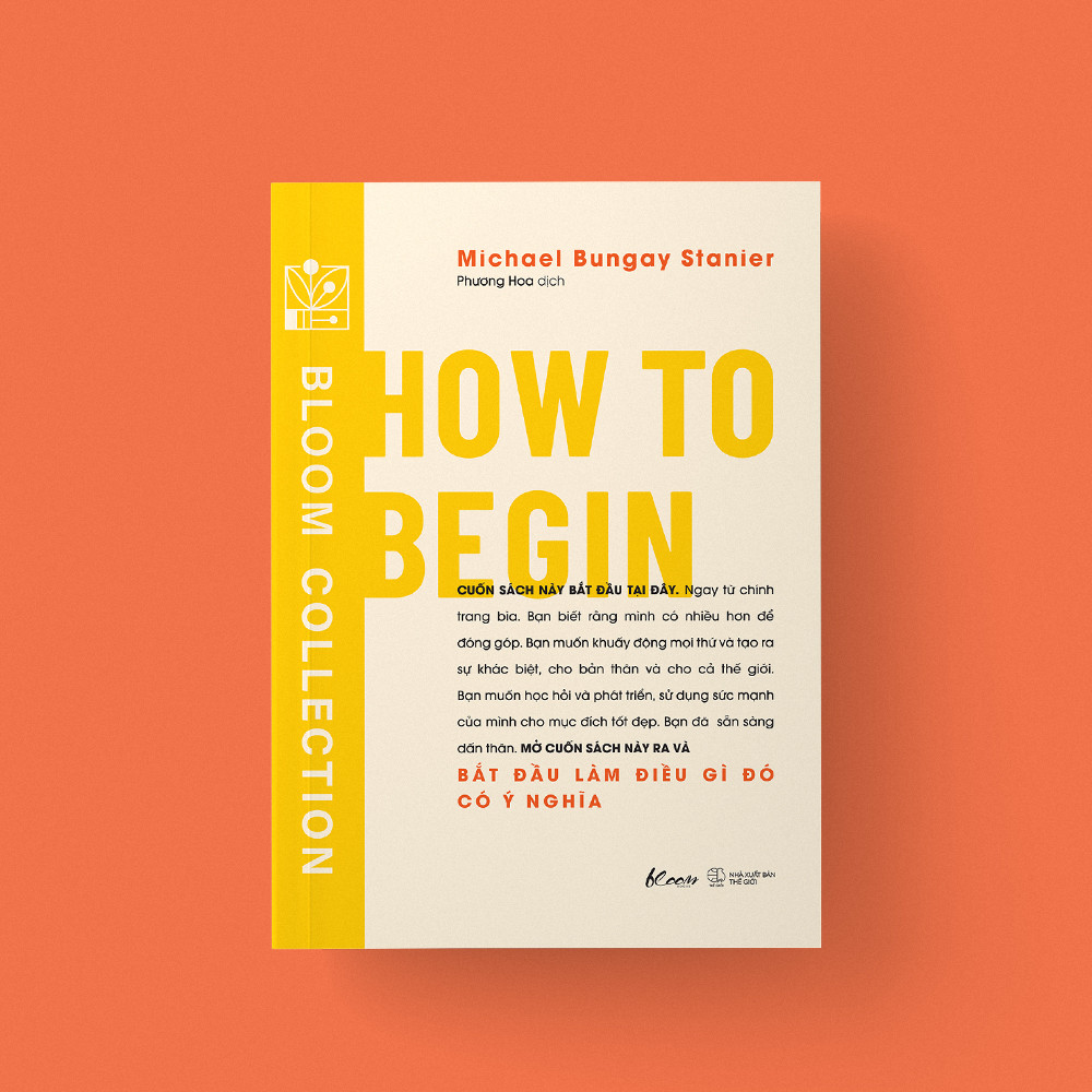 How To Begin - Bắt Đầu Làm Điều Gì Đó Có Ý Nghĩa - Michael Bungay Stanier - Phương Hoa dịch - (bìa mềm)