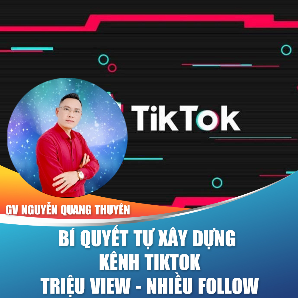 Khóa học trọn đời- Bí quyết giúp bạn tự xây dựng được kênh TIKTOK triệu view- nhiều Follow từ giảng viên Nguyễn Quang Thuyên 5 năm thực chiến