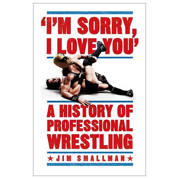 I'm Sorry, I Love You: A History Of Professional Wrestling