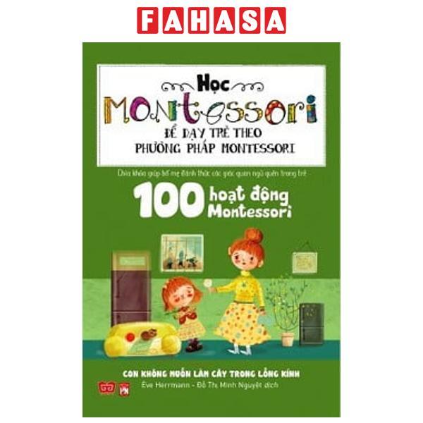 Sách Học Montessori Để Dạy Trẻ Theo Phương Pháp Montessori - 100 Hoạt Động Montessori: Con Không Muốn Làm Cây Trong Lồng Kính - ảnh 2