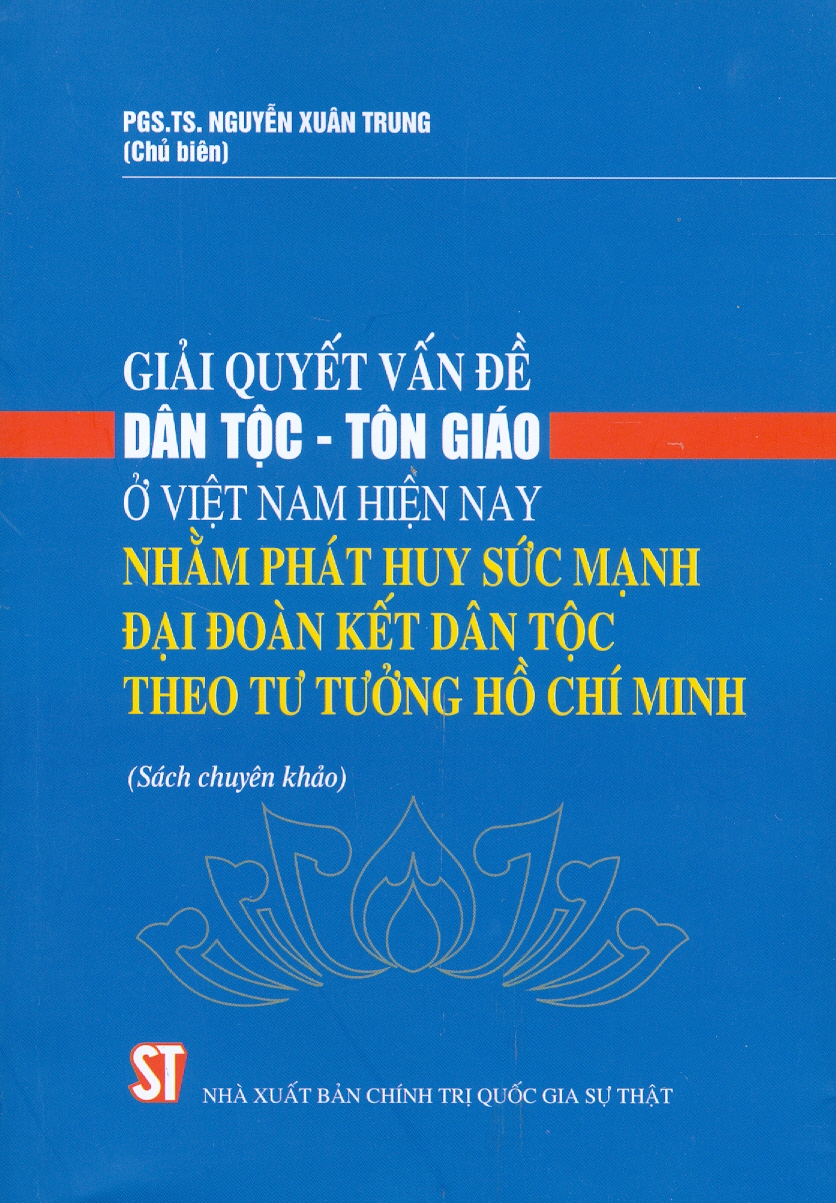 Giải Quyết Vấn Đề Dân Tộc - Tôn Giáo Ở Việt Nam Hiện Nay Nhằm Phát Huy Sức Mạnh Đại Đoàn Kết Dân Tộc Theo Tư Tưởng Hồ Chí Minh (Sách chuyên khảo)