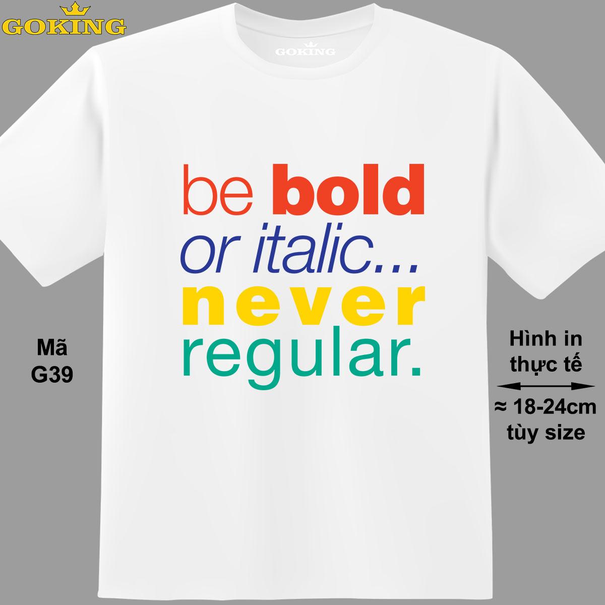 Be bold or italic never regular, mã G39. Áo thun nam nữ siêu đẹp. Áo phông thoát nhiệt Goking hàng hiệu