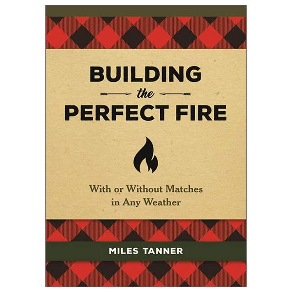 Building the Perfect Fire: With or Without Matches in Any Weather