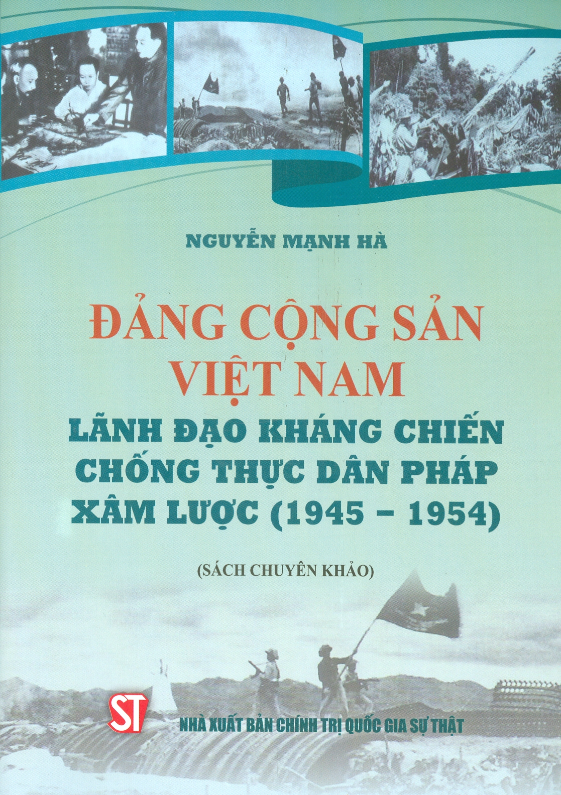 ĐẢNG CỘNG SẢN VIỆT NAM Lãnh Đạo Kháng Chiến Chống Thực Dân Pháp Xâm Lược (1945 - 1954) (Sách chuyên khảo)