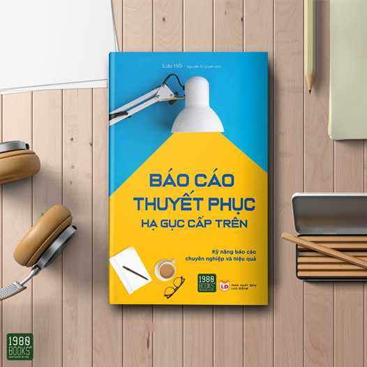 BÁO CÁO THUYẾT PHỤC, HẠ GỤC CẤP TRÊN - KỸ NĂNG BÁO CÁO HIỆU QUẢ VÀ CHUYÊN NGHIỆP