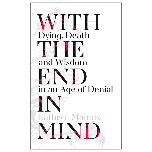 With The End In Mind : How To Live And Die Well