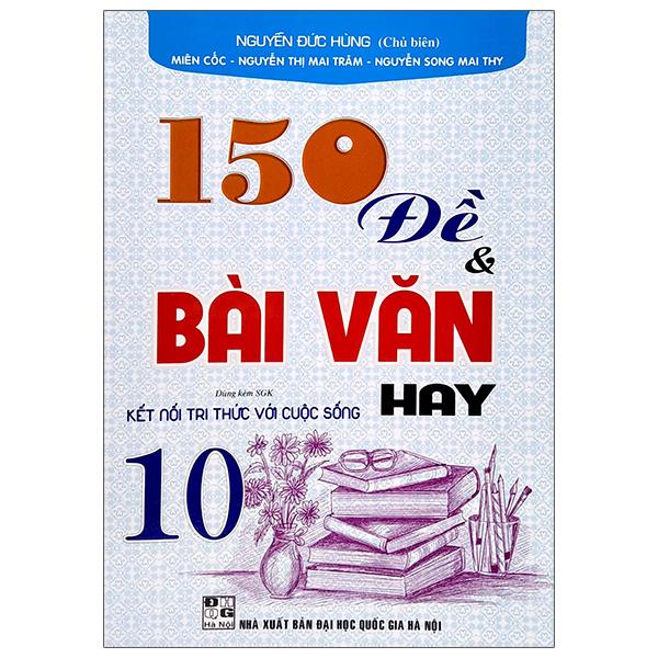 150 Đề Và Bài Văn Hay 10 (Dùng Kèm SGK Kết Nối Tri Thức Với Cuộc Sống)