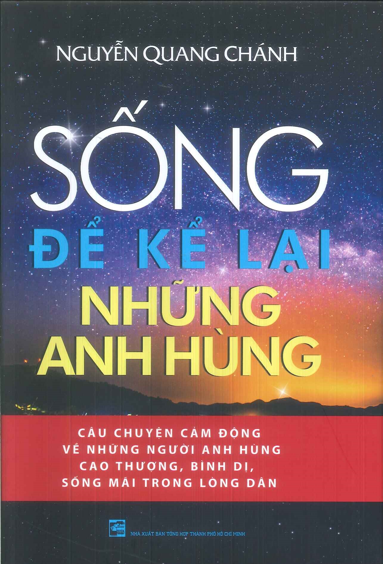 SỐNG ĐỂ KỂ LẠI NHỮNG ANH HÙNG - Câu Chuyện Cảm Động Về Những Người Anh Hùng Cao Thượng, Bình Dị, Sống Mãi Trong Lòng Dân