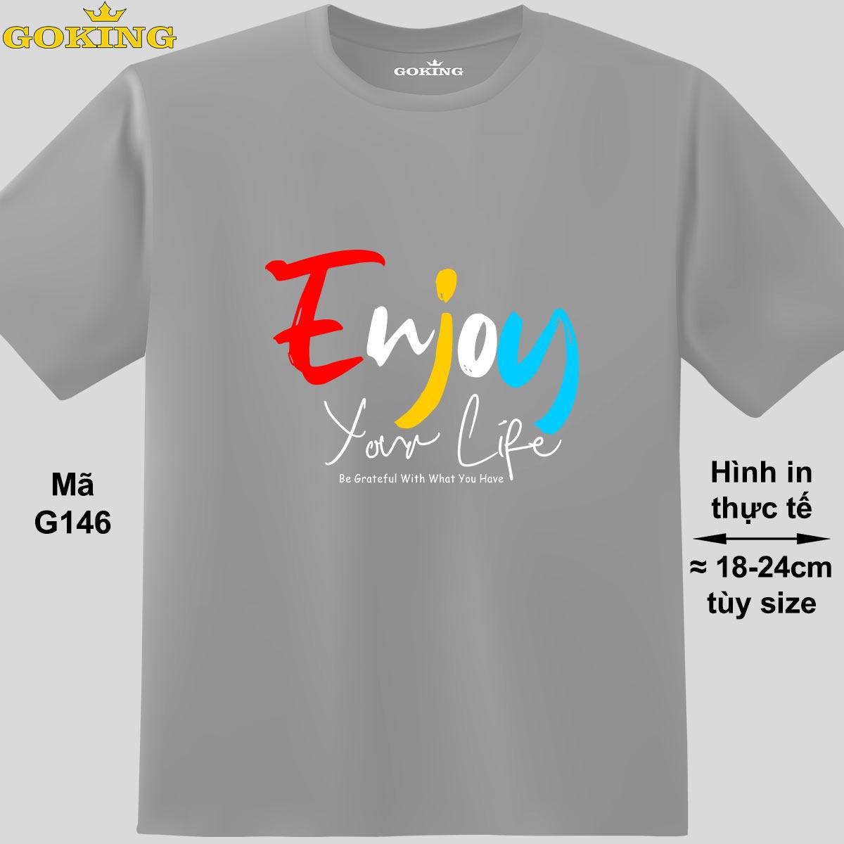 Enjoy Your Life, mã G146. Áo thun nam nữ in chữ siêu đẹp, form unisex. Áo phông GOKING hàng hiệu, quà tặng cao cấp cho gia đình, cặp đôi, hội nhóm, doanh nghiệp