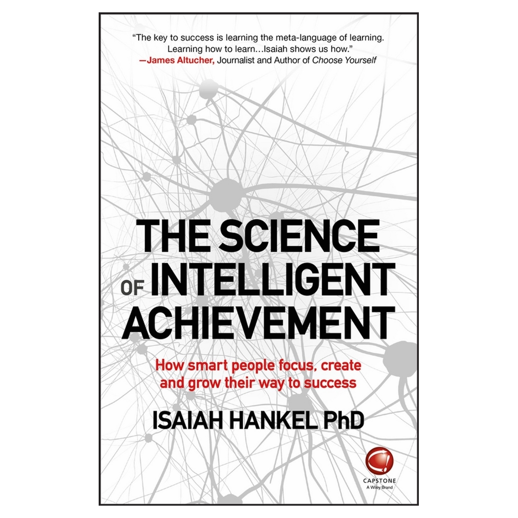 The Science Of Intelligent Achievement - How Smartpeople Focus, Create And Grow Their Way To Success