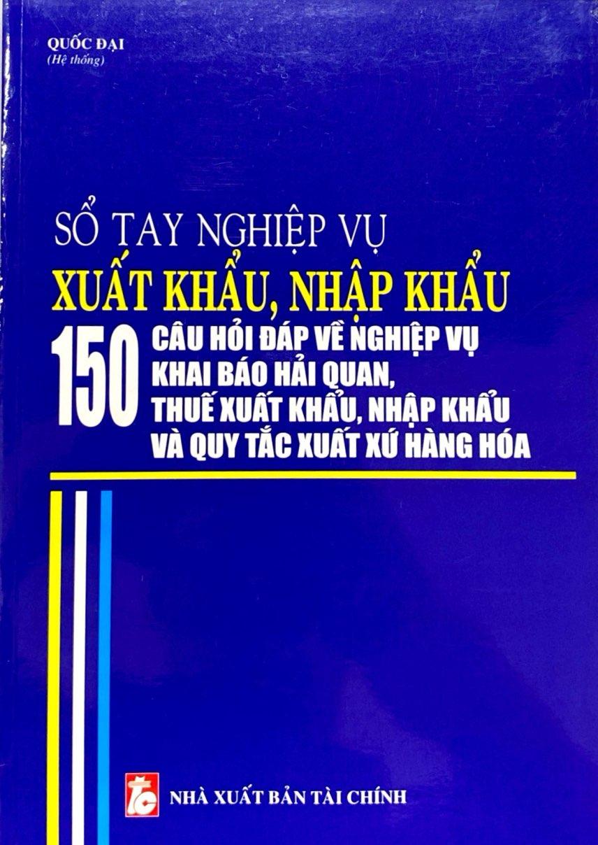 Sách - Sổ Tay Nghiệp Vụ Xuất Khẩu, Nhập Khẩu - 150 Câu Hỏi Đáp Về Nghiệp Vụ Khai Báo Hải Quan, Thuế Xuất Khẩu Nhập Khẩu Và Quy Tắc Xuất Xứ Hàng Hóa