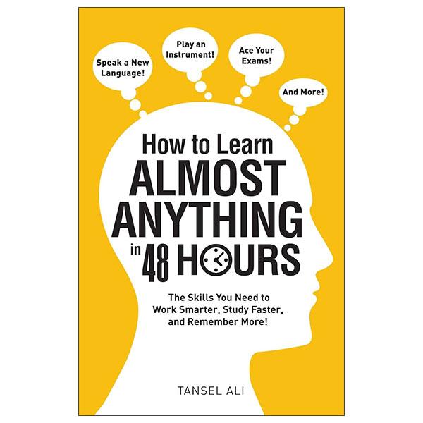 Sách ngoại văn: How To Learn Almost Anything In 48 Hours - The Skills You Need To Work Smarter, Study Faster, And Remember More!