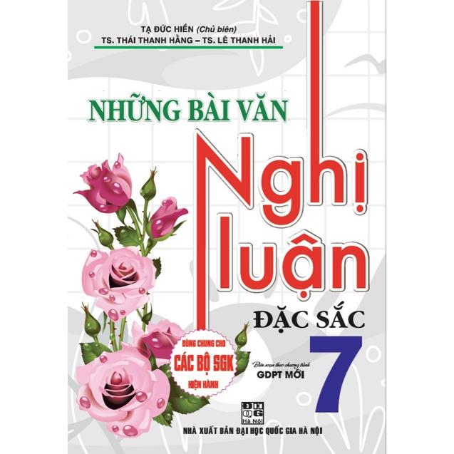 Những Bài Văn Nghị Luận Đặc Sắc Lớp 7 (Dùng Chung Cho Các Bộ Sách Giáo Khoa Mới Hiện Hành)