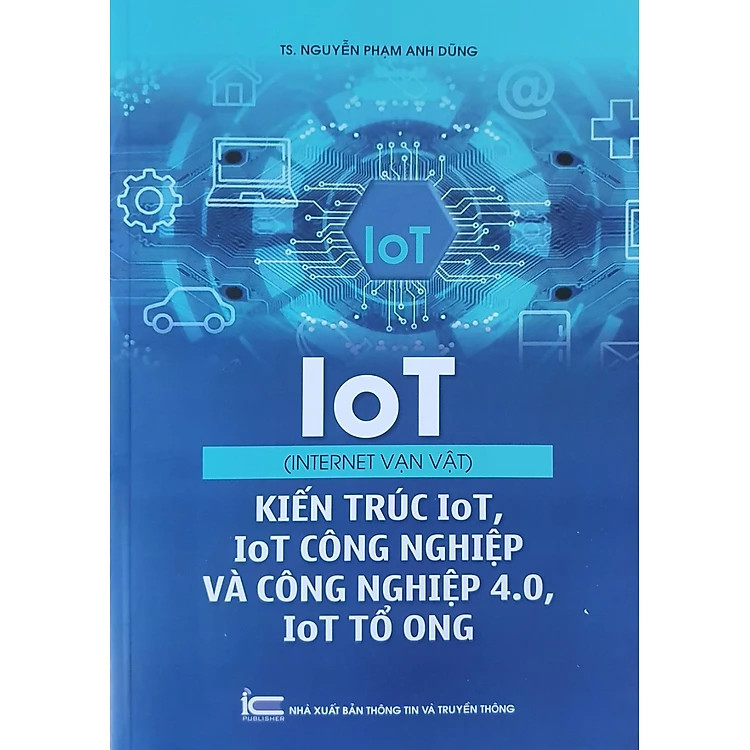 IoT (Internet vạn vật) - Kiến trúc IoT, IoT công nghiệp và công nghiệp 4.0, IoT tổ ong - TS. Nguyễn Phạm Anh Dũng - (bìa mềm)