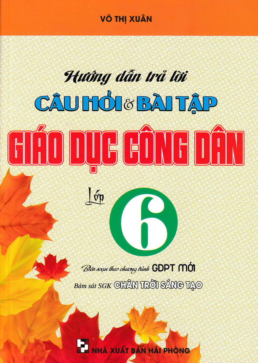 HƯỚNG DẪN TRẢ LỜI CÂU HỎI VÀ BÀI TẬP GIÁO DỤC CÔNG DÂN LỚP 6 (BÁM SÁT SGK CHÂN TRỜI SÁNG TẠO)- VÕ THỊ XUÂN