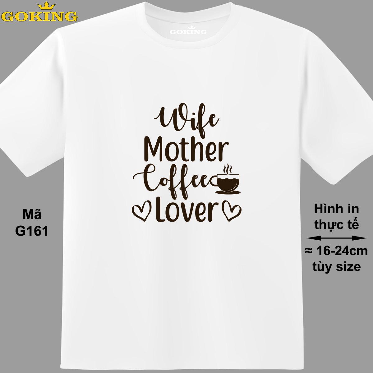 Wife Mother Coffee Lover, mã G161. Áo thun nam nữ in siêu đẹp. Áo phông thoát nhiệt GOKING hàng hiệu cao cấp
