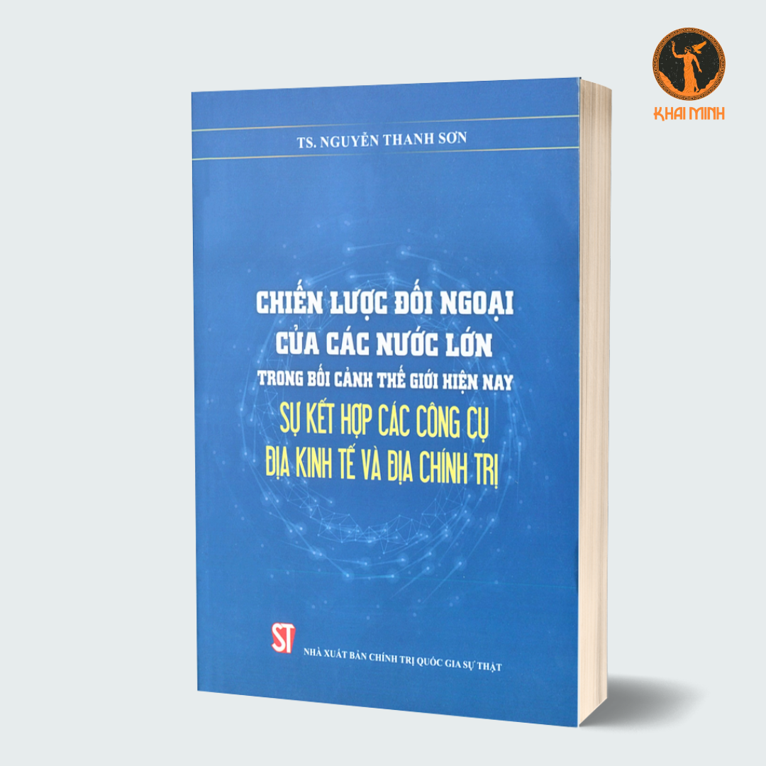 CHIẾN LƯỢC ĐỐI NGOẠI CỦA CÁC NƯỚC LỚN trong bối cảnh thế giới hiện nay sự kết hợp các công cụ địa kinh tế và địa chính trị (Sách tham khảo) - TS. Nguyễn Thanh Sơn