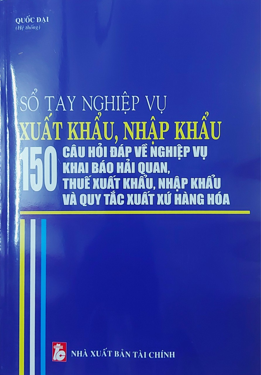 Sổ Tay Nghiệp Vụ Xuất Khẩu, Nhập Khẩu - 150 Câu Hỏi Đáp Về Nghiệp Vụ Khai Báo Hải Quan, Thuế Xuất Khẩu, Nhập Khẩu Và Quy Tắc Xuất Xứ Hàng Hóa