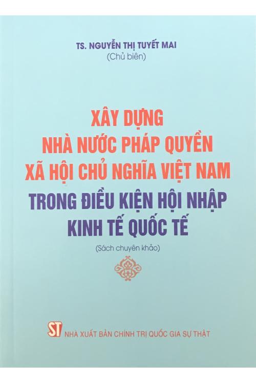 Xây dựng nhà nước pháp quyền xã hội chủ nghĩa Việt Nam trong điều kiện hội nhập kinh tế quốc tế (Sách chuyên khảo)