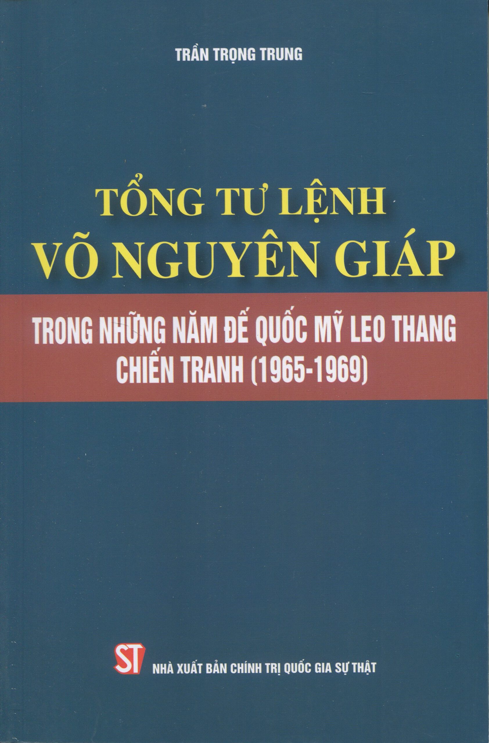 TỔNG TƯ LỆNH VÕ NGUYÊN GIÁP - TRONG NHỮNG NĂM ĐẾ QUỐC MỸ LEO THANG CHIẾN TRANH (1965 - 1969) - Trần Trọng Trung - NXB Chính Trị Quốc Gia Sự Thật.