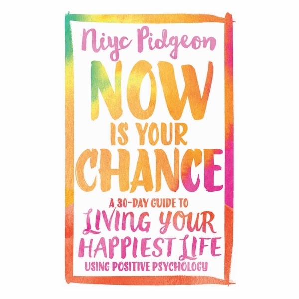 Now Is Your Chance: A 30-Day Guide To Living Your Happiest Life Using Positive Psychology