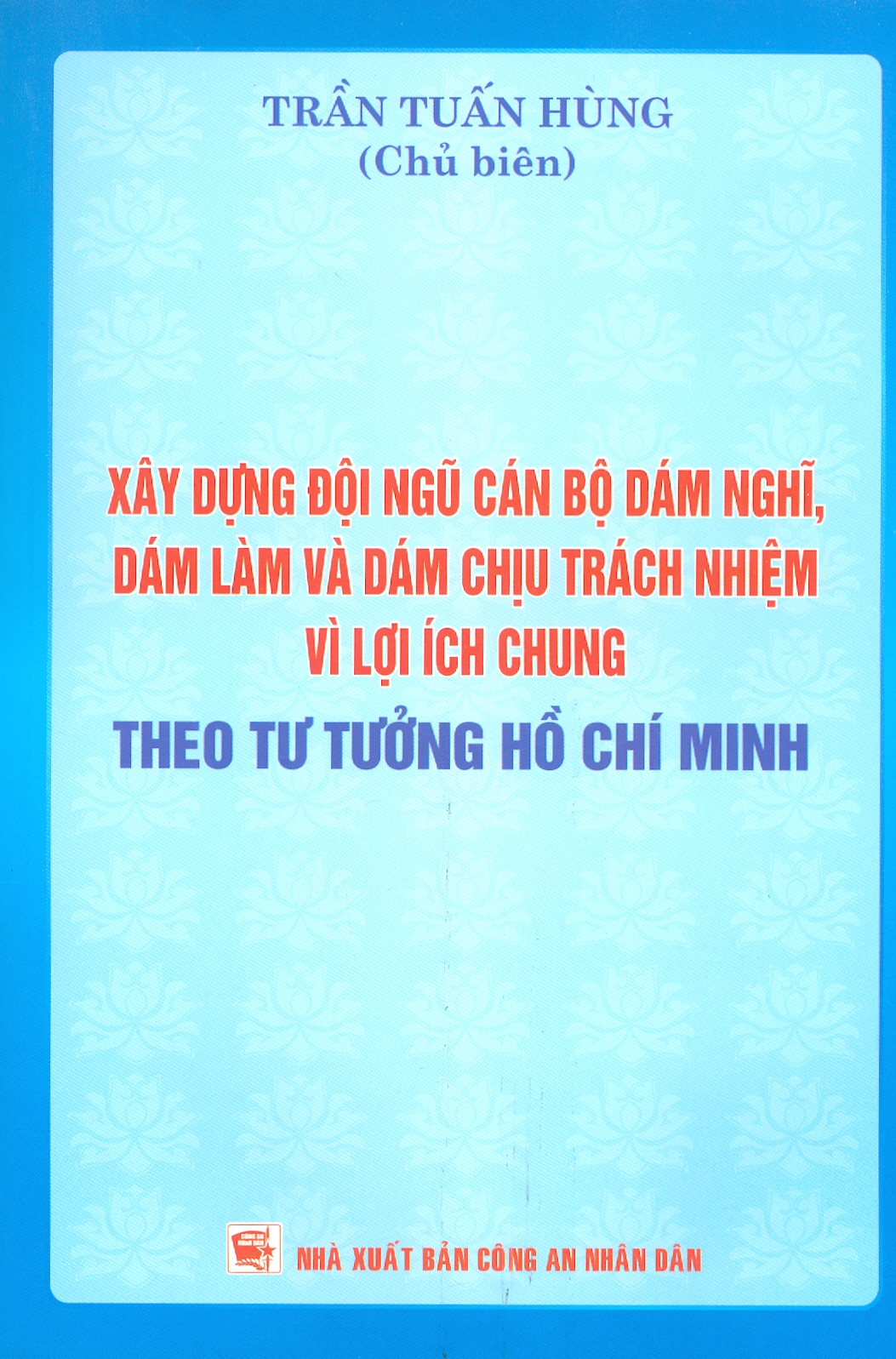 Xây Dựng Đội Ngũ Cán Bộ Dám Nghĩ, Dám Làm Và Dám Chịu Trách Nhiệm Vì Lợi Ích Chung Theo Tư Tưởng Hồ Chí Minh
