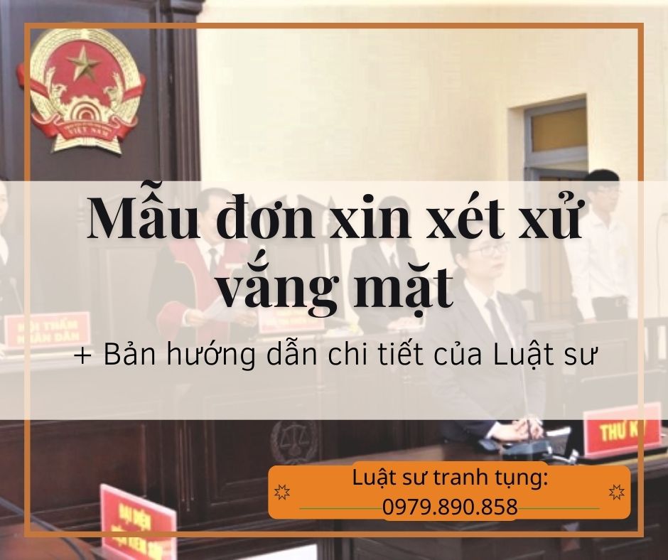 Mẫu đơn xin xét xử vắng mặt đúng quy định + bản hướng dẫn chi tiết của Luật sư