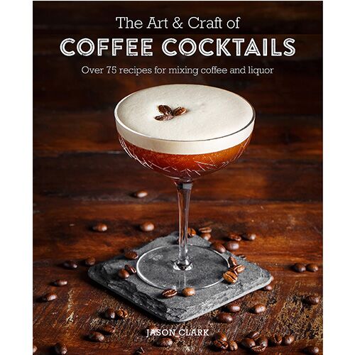 The Art &amp; Craft Of Coffee Cocktails : Over 80 Recipes For Mixing Coffee And Liquor