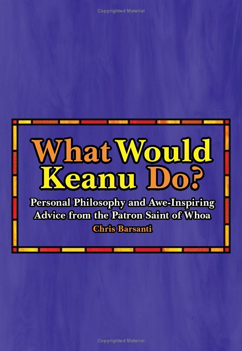 What Would Keanu Do?: Personal Philosophy And Awe-Inspiring Advice From The Patron Saint Of Whoa