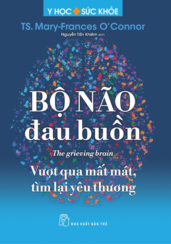 Sách BỘ NÃO ĐAU BUỒN – Vượt Qua Mất Mát, Tìm Lại Yêu Thương – TS.Mary-Frances O'Connor – Nguyễn Tấn Khiêm dịch – NXB Trẻ