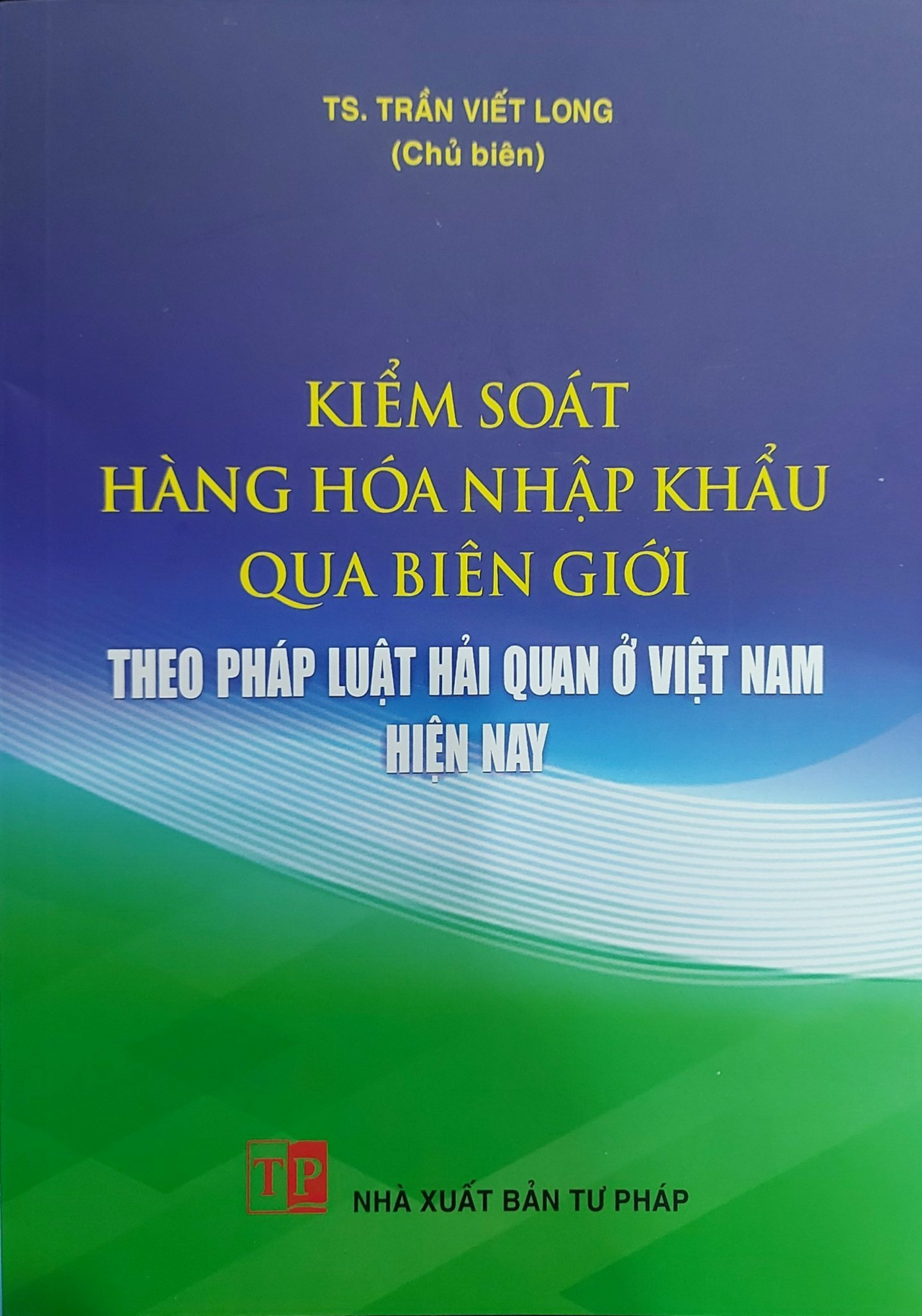 Sách - Kiểm soát hàng hóa nhập khẩu qua biên giới theo pháp luật hải quan ở Việt Nam hiện nay (NXB Tư Pháp)