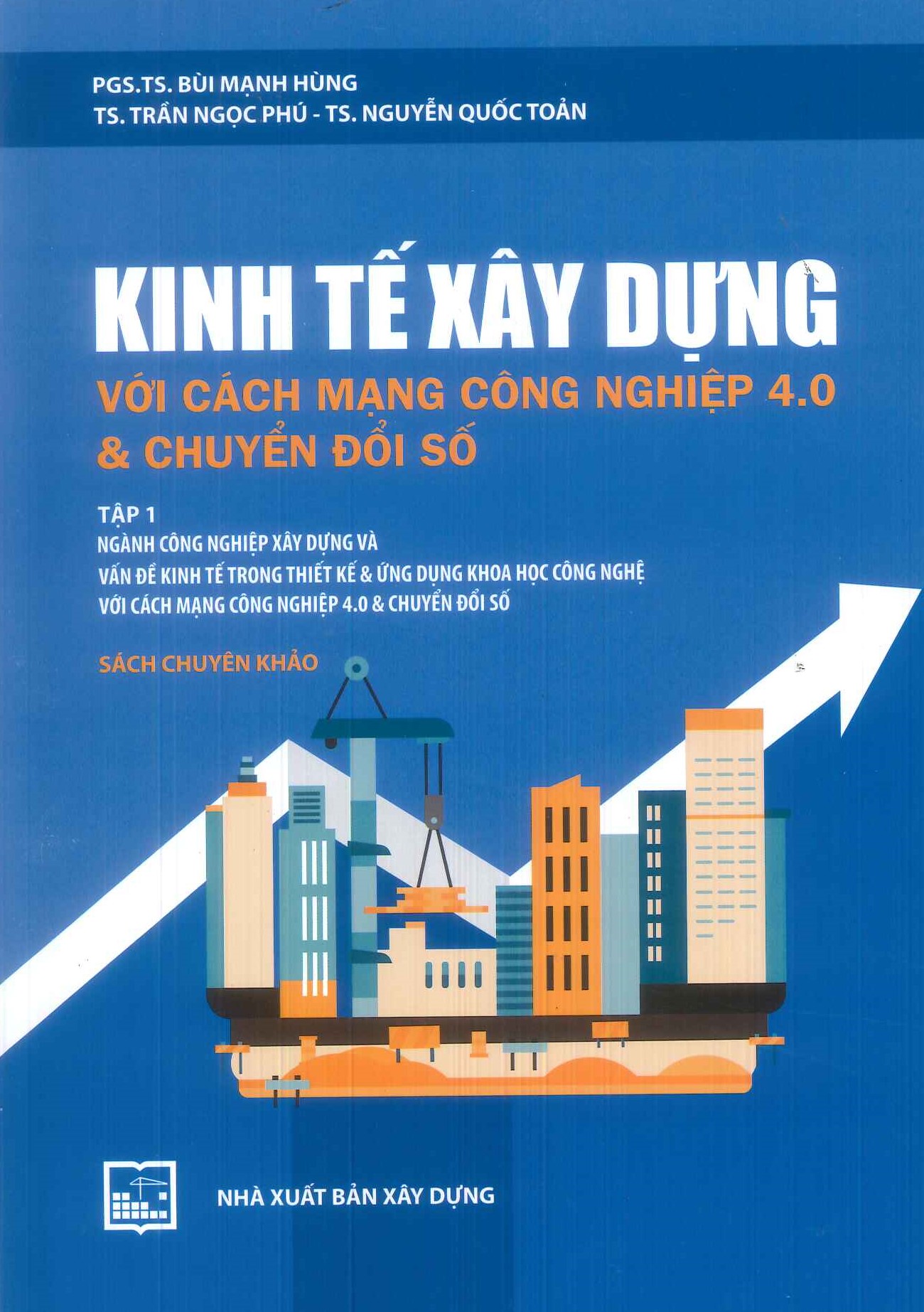 Kinh Tế Xây Dựng Với Cách Mạng Công Nghiệp 4.0 & Chuyển Đổi Số - Tập 1: Ngành công nghiệp xây dựng và vấn đề kinh tế trong thiết kế & ứng dụng khoa học công nghệ với cách mạng công nghiệp 4.0 & chuyển đổi số (Sách chuyên khảo) 