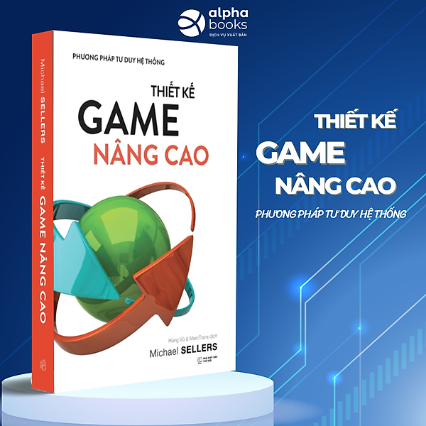 THIẾT KẾ GAME NÂNG CAO - PHƯƠNG PHÁP TƯ DUY HỆ THỐNG - Michael Sellers - Hùng Vũ, MercTrans dịch - Alpha Books - NXB Thế Giới.