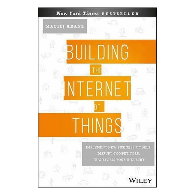 Building The Internet Of Things: Implement New Business Models, Disrupt Competitors, Transform Your Industry