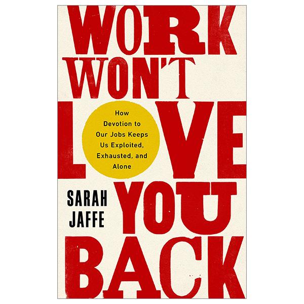 Work Won't Love You Back: How Devotion To Our Jobs Keeps Us Exploited, Exhausted, And Alone