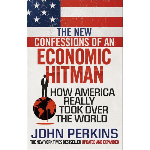 The New Confessions Of An Economic Hit Man : How America Really Took Over The World