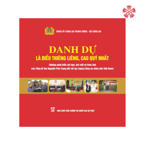 Danh dự là điều thiêng liêng, cao quý nhất (Những phát biểu chỉ đạo, bài viết và những hình ảnh của Tổng Bí thư Nguyễn Phú Trọng đối với lực lượng Công an nhân dân Việt Nam)