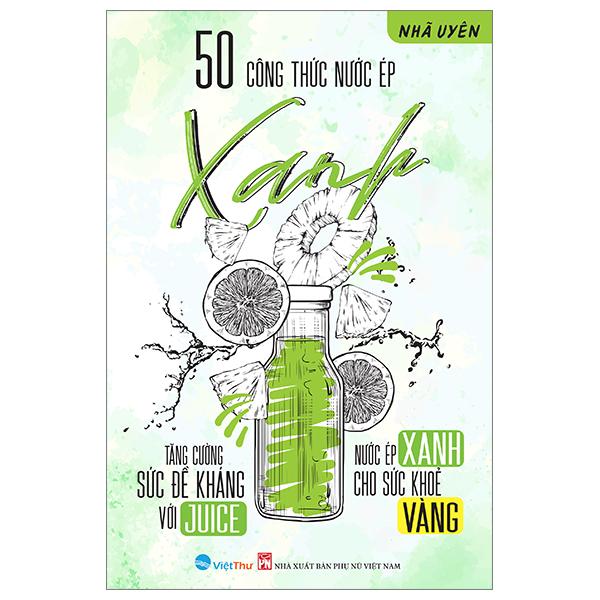 50 Công Thức Nước Ép Xanh - Tăng Cường Sức Đề Kháng Với Juice - Nước Ép Xanh Cho Sức Khỏe Vàng