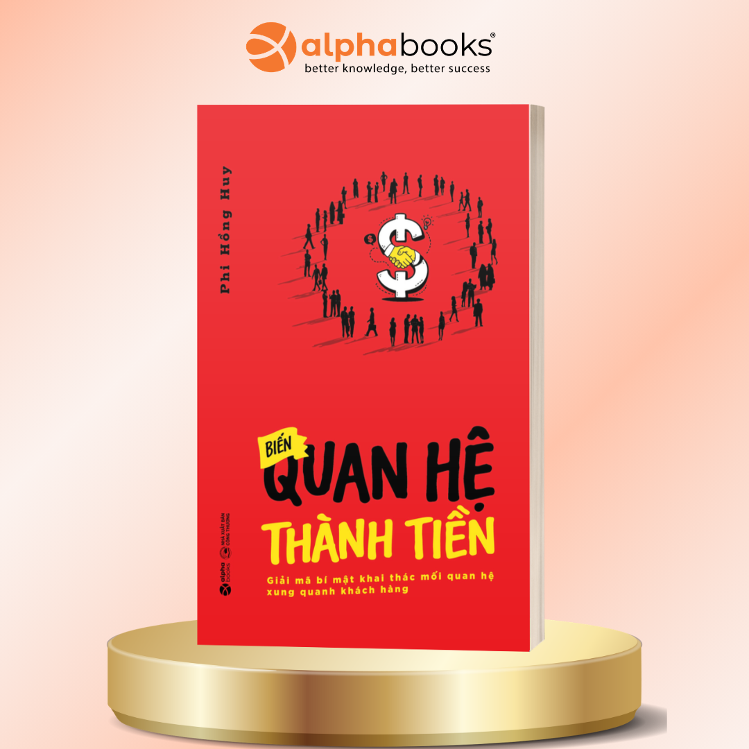 Biến Quan Hệ Thành Tiền - Giải Mã Bí Mật Khai Thác Mối Quan Hệ Xung Quanh Khách Hàng - Phi Hồng Huy - Alpha Books