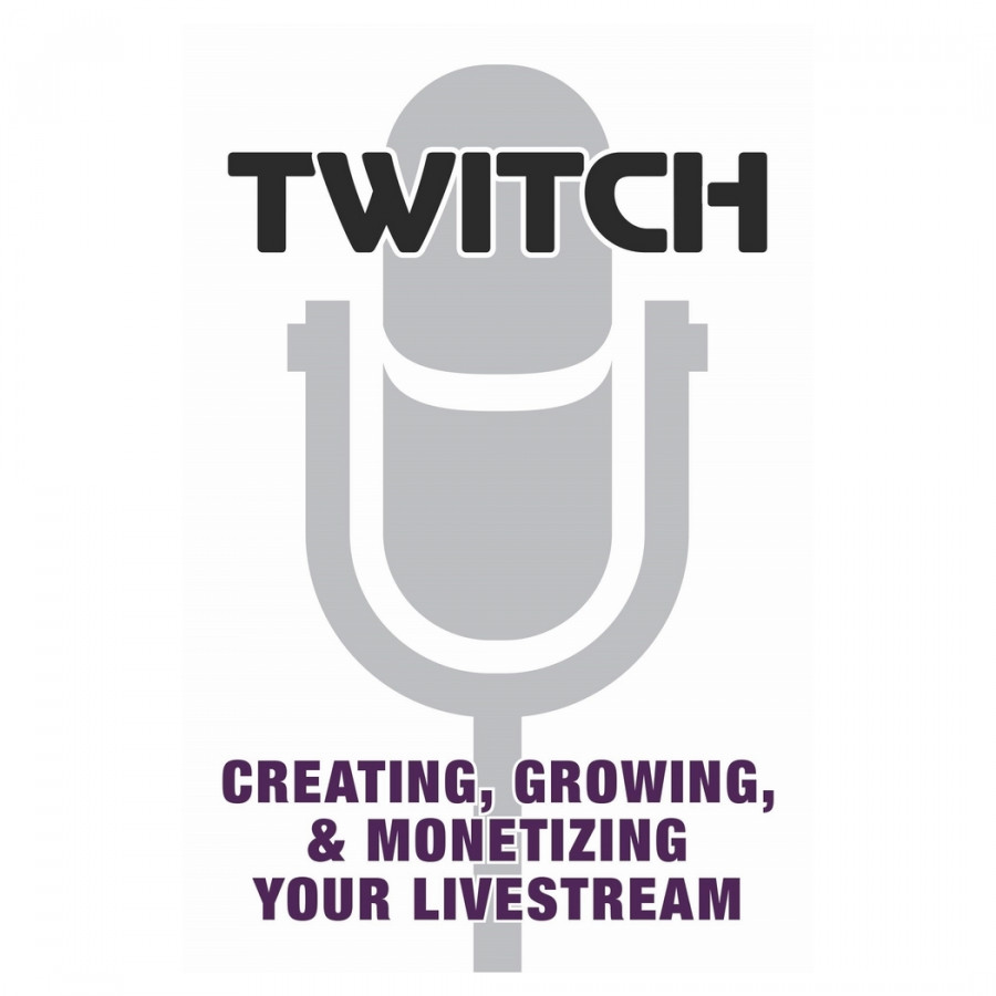 Twitch: Creating, Growing, And Monetizing Your Livestream