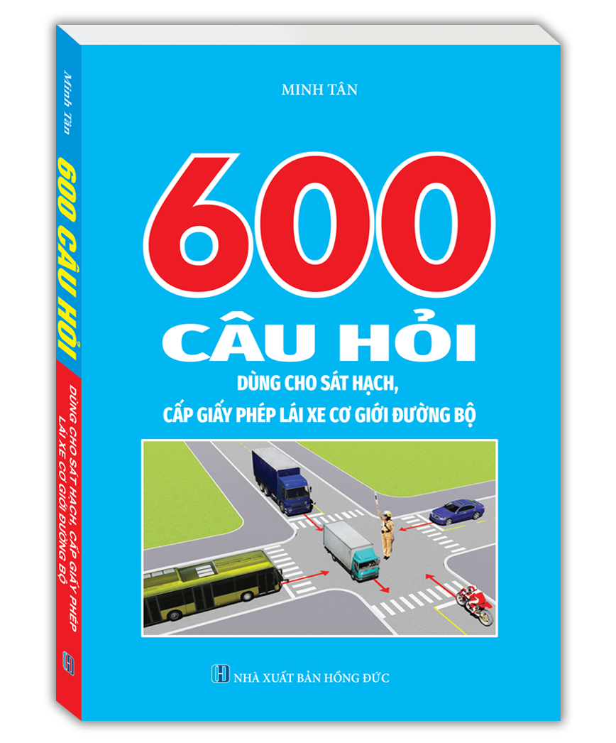 600 Câu Hỏi Dùng Cho Sát Hạch, Cấp Giấy Phép Lái Xe Cơ Giới Đường Bộ (Bản mới nhất - Cục cảnh sát giao thông)