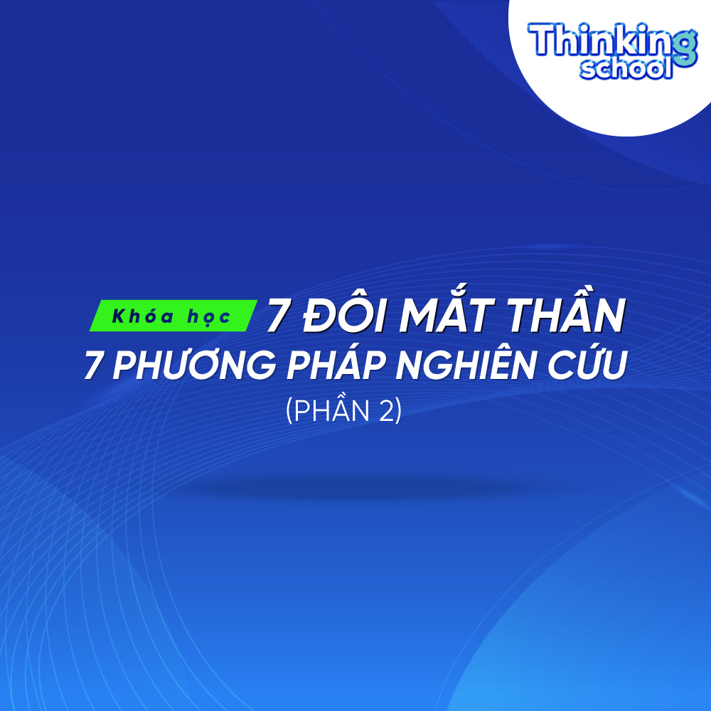 Khóa Học 7 Đôi Mắt Thần (7 Phương Pháp Nghiên Cứu) – Phần 2 Thinking School Tự Học Online