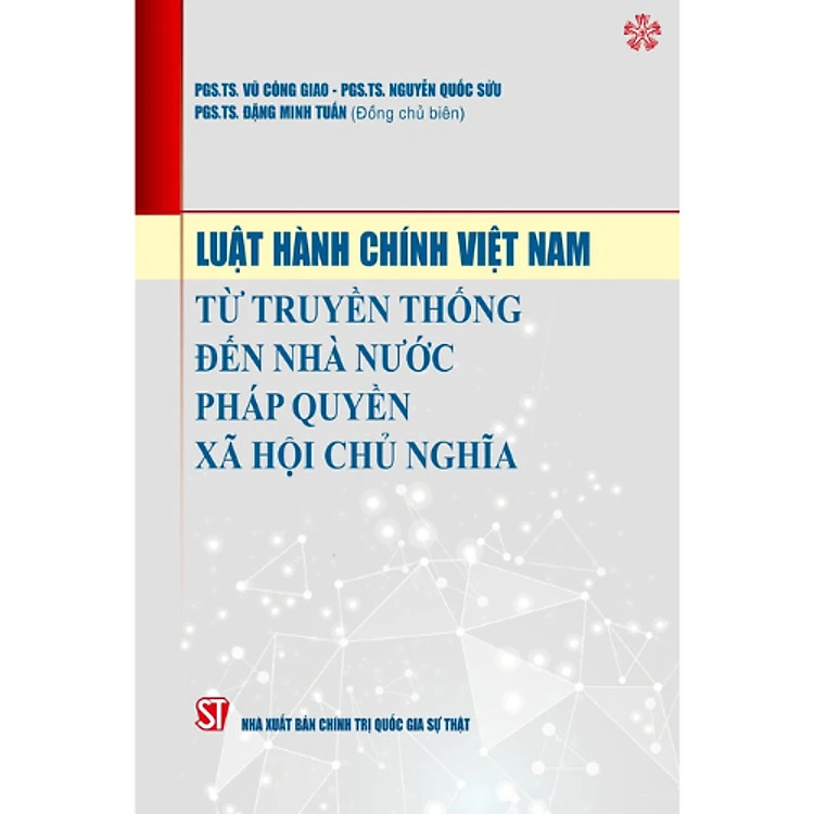 LUẬT HÀNH CHÍNH VIỆT NAM Từ Truyền Thống Đến Nhà Nước Pháp Quyền Xã Hội Chủ Nghĩa - PGS.TS. Vũ Công Giao, PGS.TS. Nguyễn Quốc Sửu, PGS. TS. Đặng Minh Tuấn (Đồng chủ biên)