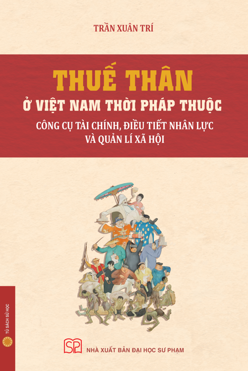 THUẾ THÂN Ở VIỆT NAM THỜI PHÁP THUỘC: Công Cụ Tài Chính, Điều Tiết Nhân Lực Và Quản Lí Xã Hội - Trần Xuân Trí - NXB Đại học Sư phạm