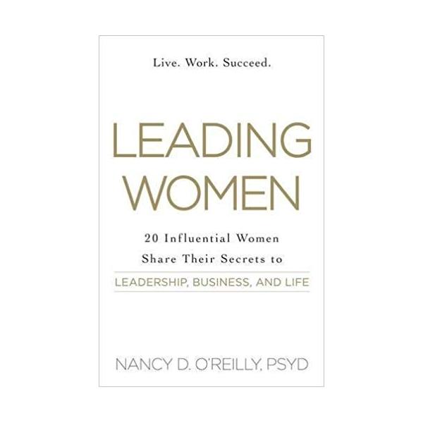 Leading Women: 20 Influential Women Share their Secrets to Leadership, Business, and Life