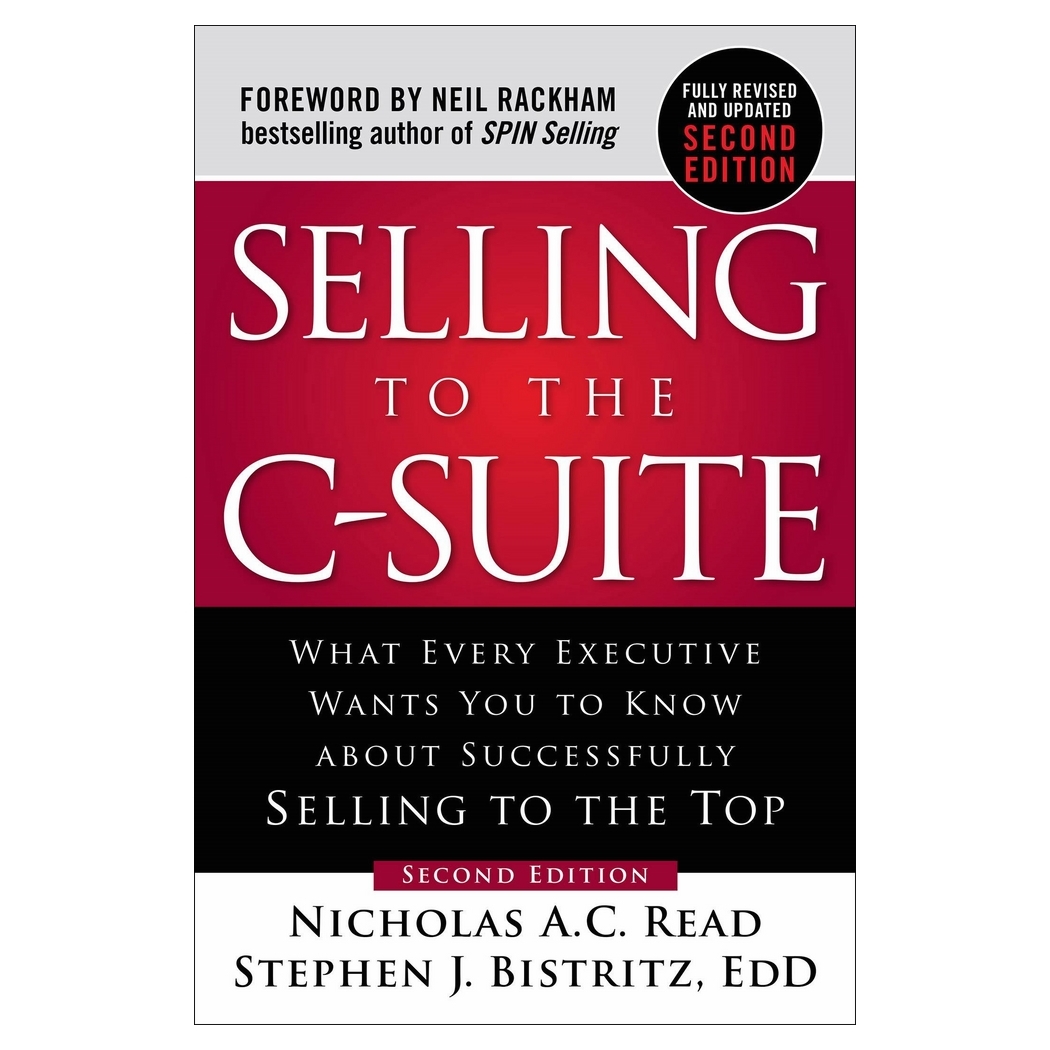 Selling To The C-Suite, Second Edition: What Every Executive Wants You To Know About Successfully Selling To The Top