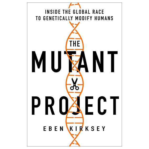 The Mutant Project: Inside The Global Race To Genetically Modify Humans