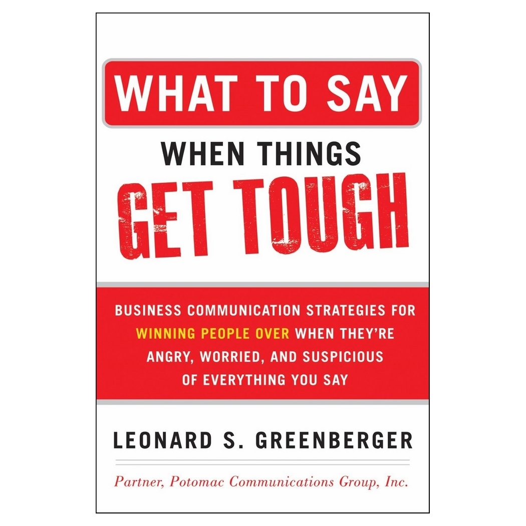What To Say When Things Get Tough: Business Communication Strategies for Winning People Over When They're Angry, Worried and Suspicious of Everything You Say